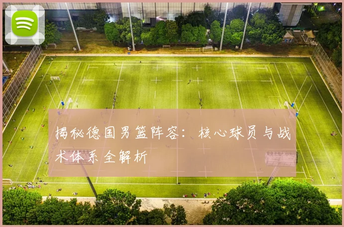 揭秘德国男篮阵容：核心球员与战术体系全解析