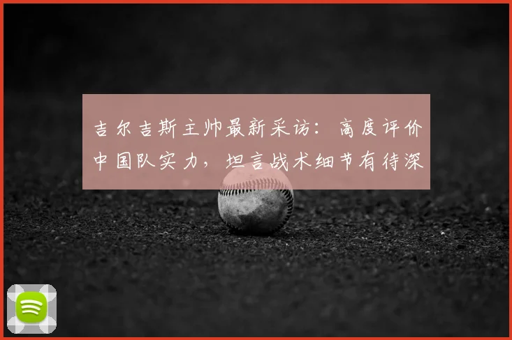 吉尔吉斯主帅最新采访：高度评价中国队实力，坦言战术细节有待深入剖析