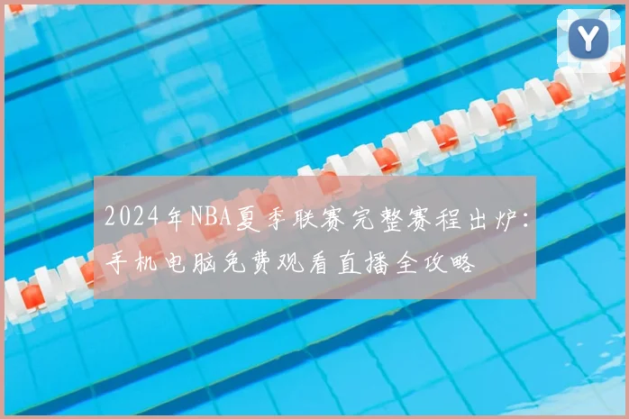 2024年NBA夏季联赛完整赛程出炉：手机电脑免费观看直播全攻略