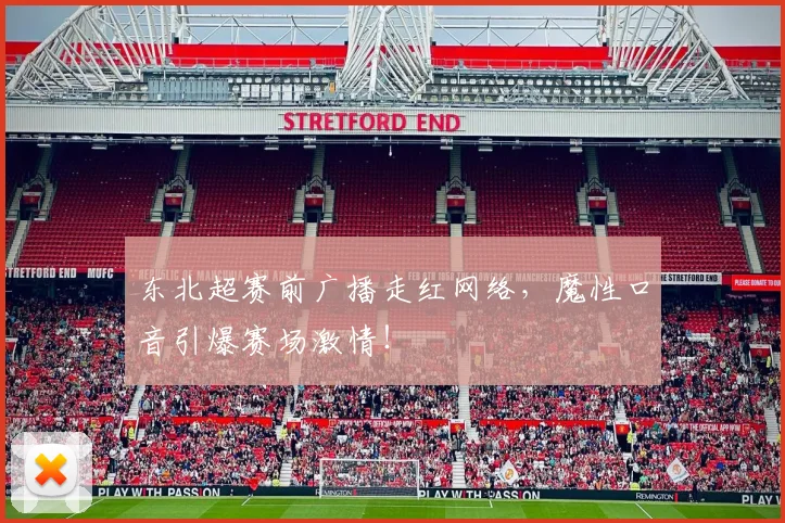 东北超赛前广播走红网络,魔性口音引爆赛场激情!
