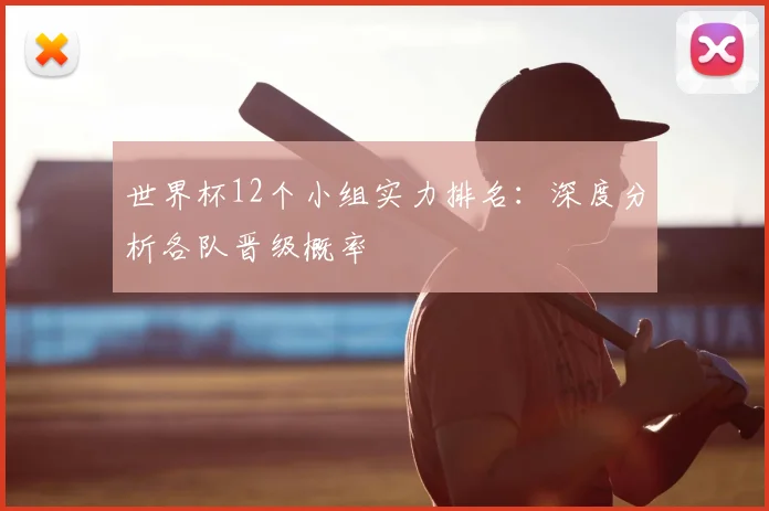 世界杯12个小组实力排名：深度分析各队晋级概率