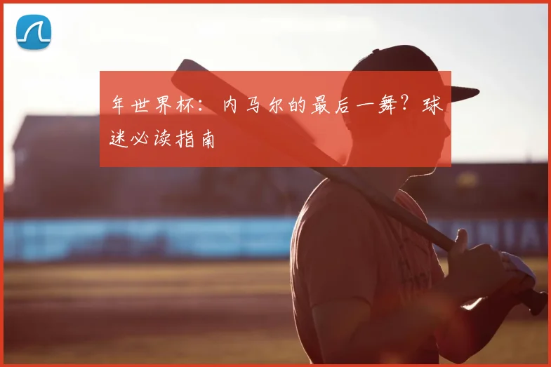 年世界杯：内马尔的最后一舞？球迷必读指南