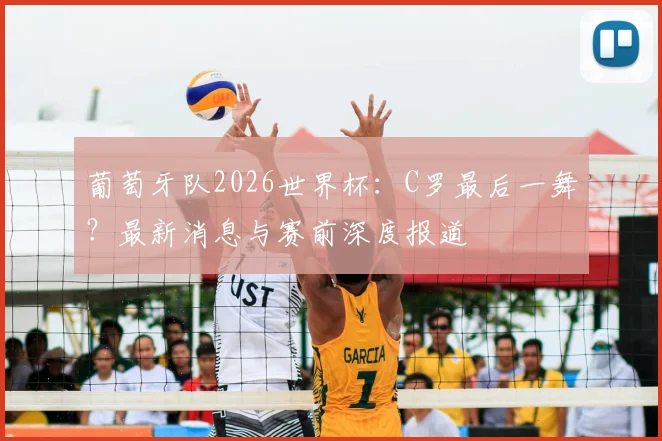 葡萄牙队2026世界杯：C罗最后一舞？最新消息与赛前深度报道