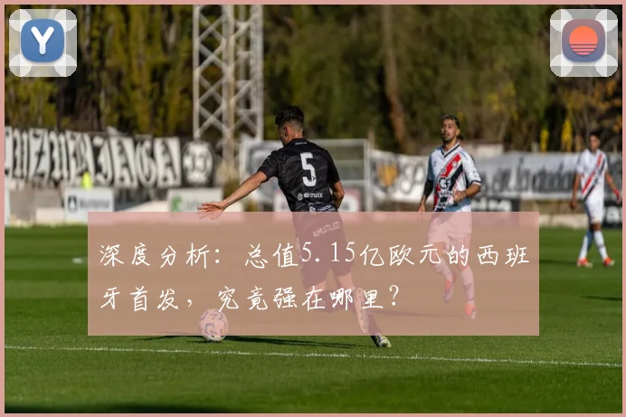 深度分析：总值5.15亿欧元的西班牙首发，究竟强在哪里？