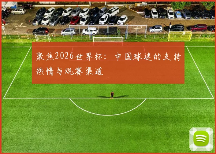 聚焦2026世界杯：中国球迷的支持热情与观赛渠道