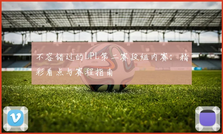 不容错过的LPL第二赛段组内赛:精彩看点与赛程指南
