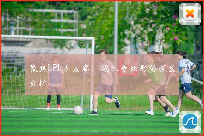 聚焦LPL季后赛:战队晋级形势深度分析