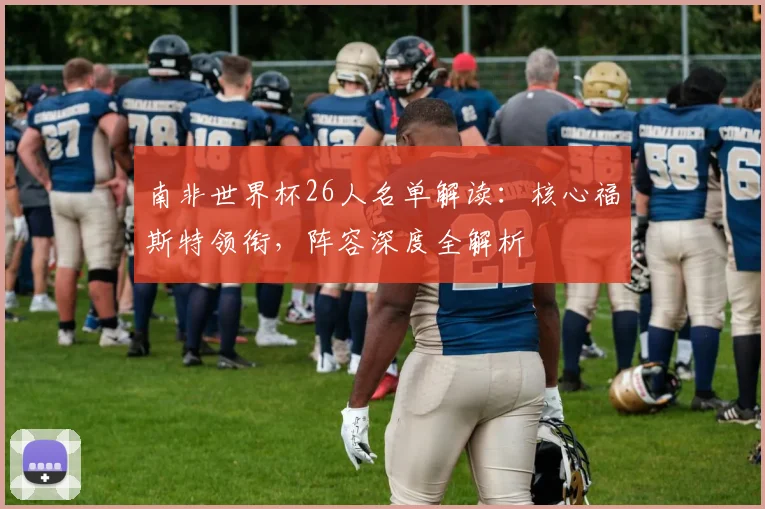 南非世界杯26人名单解读：核心福斯特领衔，阵容深度全解析