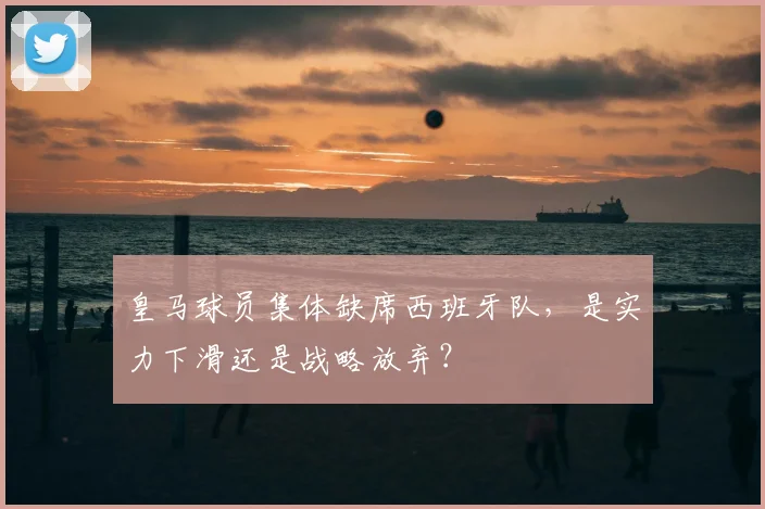 皇马球员集体缺席西班牙队,是实力下滑还是战略放弃?