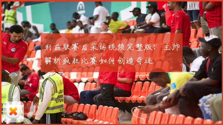 利兹联赛后采访视频完整版：主帅解析疯狂比赛如何创造奇迹