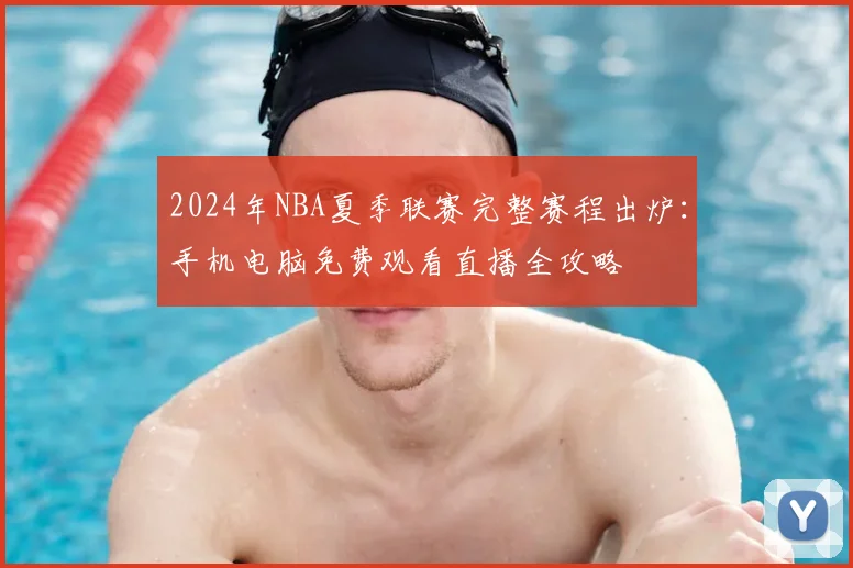 2024年NBA夏季联赛完整赛程出炉：手机电脑免费观看直播全攻略