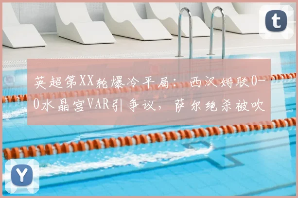 英超第XX轮爆冷平局：西汉姆联0-0水晶宫VAR引争议，萨尔绝杀被吹致狼队2026提前降级