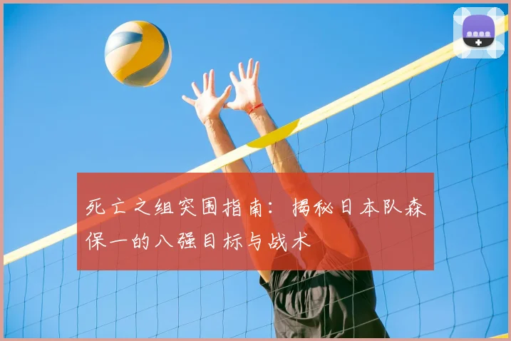 死亡之组突围指南：揭秘日本队森保一的八强目标与战术