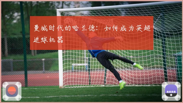 曼城时代的哈兰德:如何成为英超进球机器