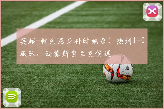 英超-帕利尼亚补时绝杀！热刺1-0狼队，西蒙斯索兰克伤退