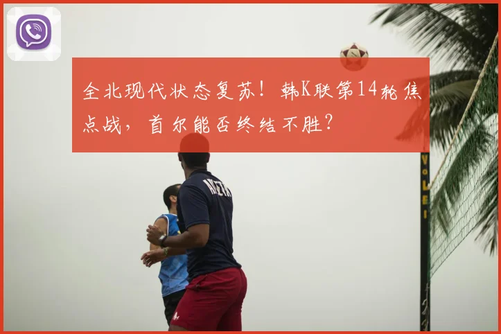 全北现代状态复苏！韩K联第14轮焦点战，首尔能否终结不胜？