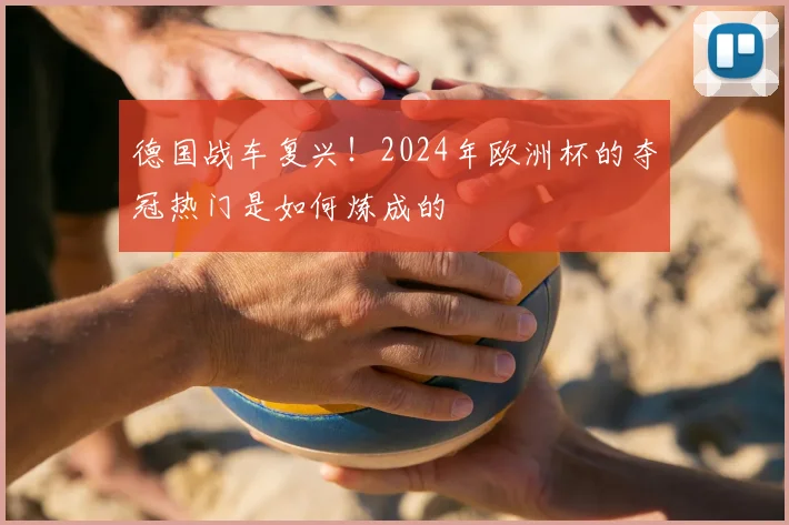 德国战车复兴!2024年欧洲杯的夺冠热门是如何炼成的