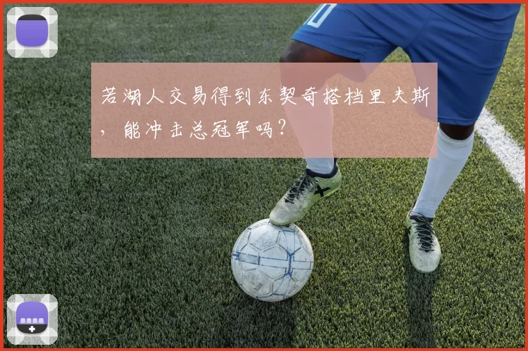 若湖人交易得到东契奇搭档里夫斯，能冲击总冠军吗？