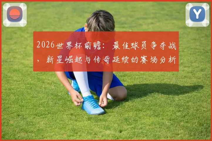 2026世界杯前瞻：最佳球员争夺战，新星崛起与传奇延续的赛场分析