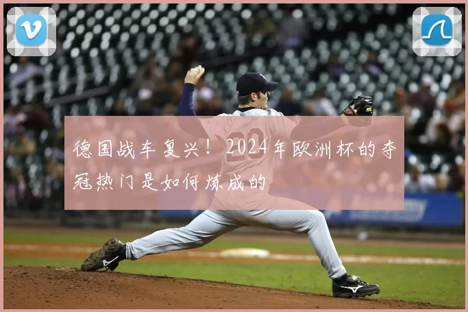 德国战车复兴!2024年欧洲杯的夺冠热门是如何炼成的