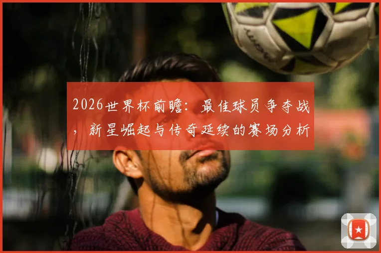 2026世界杯前瞻：最佳球员争夺战，新星崛起与传奇延续的赛场分析