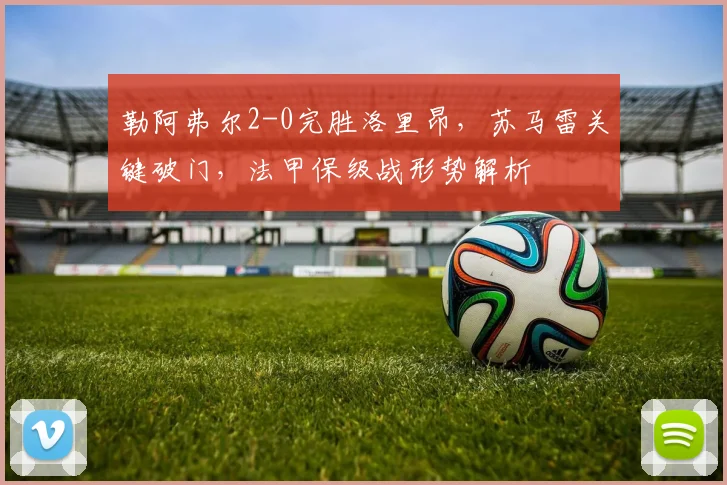 勒阿弗尔2-0完胜洛里昂，苏马雷关键破门，法甲保级战形势解析