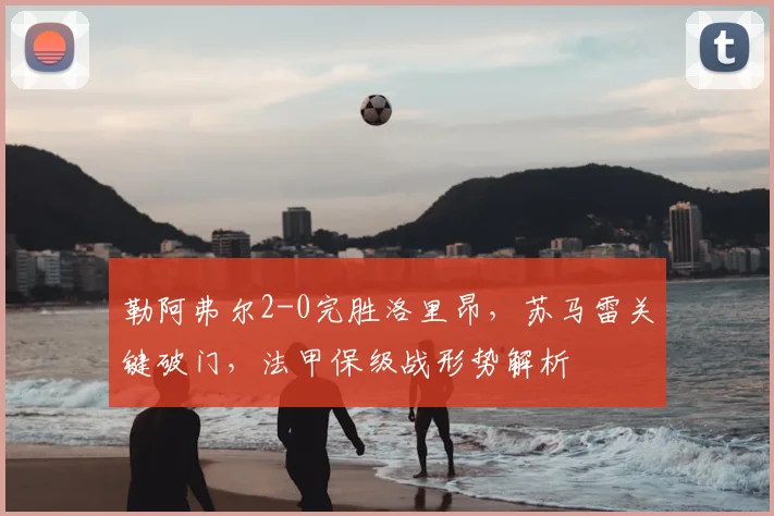 勒阿弗尔2-0完胜洛里昂，苏马雷关键破门，法甲保级战形势解析