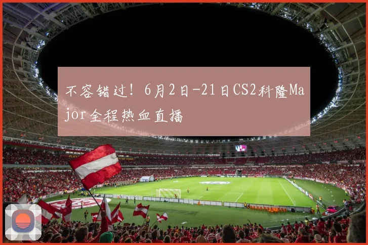 不容错过!6月2日-21日CS2科隆Major全程热血直播